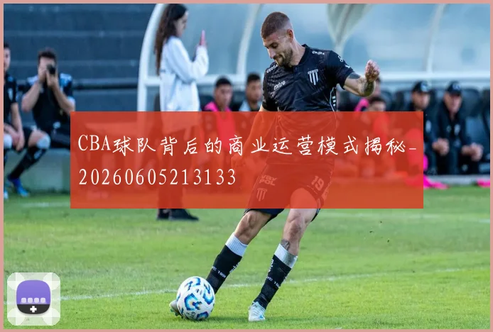 CBA球队背后的商业运营模式揭秘_20260605213133