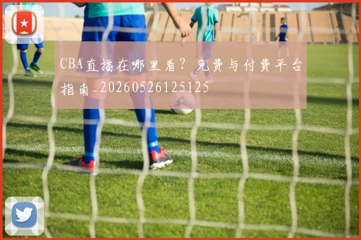CBA直播在哪里看？免费与付费平台指南_20260526125125